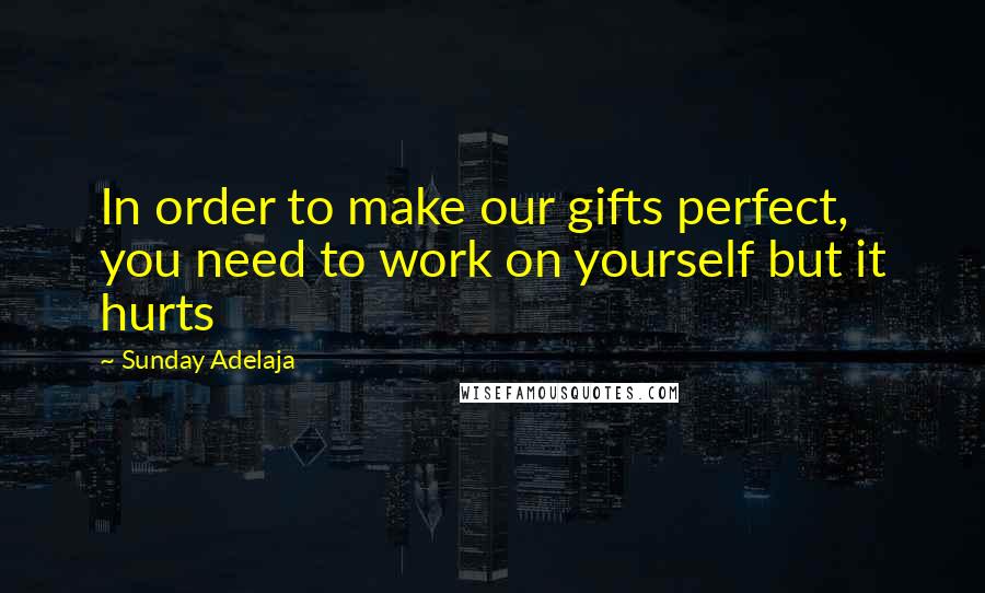 Sunday Adelaja Quotes: In order to make our gifts perfect, you need to work on yourself but it hurts