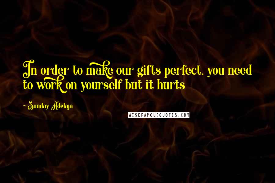 Sunday Adelaja Quotes: In order to make our gifts perfect, you need to work on yourself but it hurts