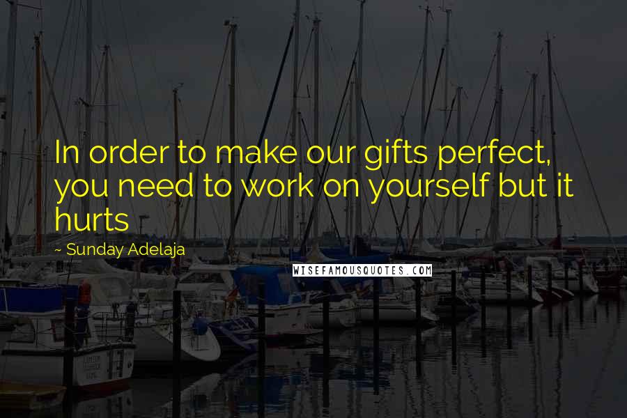 Sunday Adelaja Quotes: In order to make our gifts perfect, you need to work on yourself but it hurts