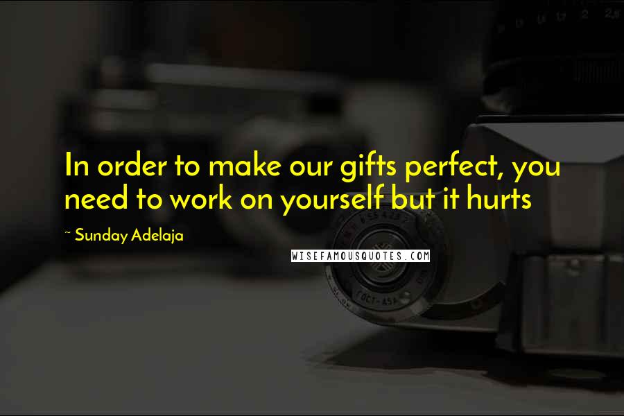 Sunday Adelaja Quotes: In order to make our gifts perfect, you need to work on yourself but it hurts