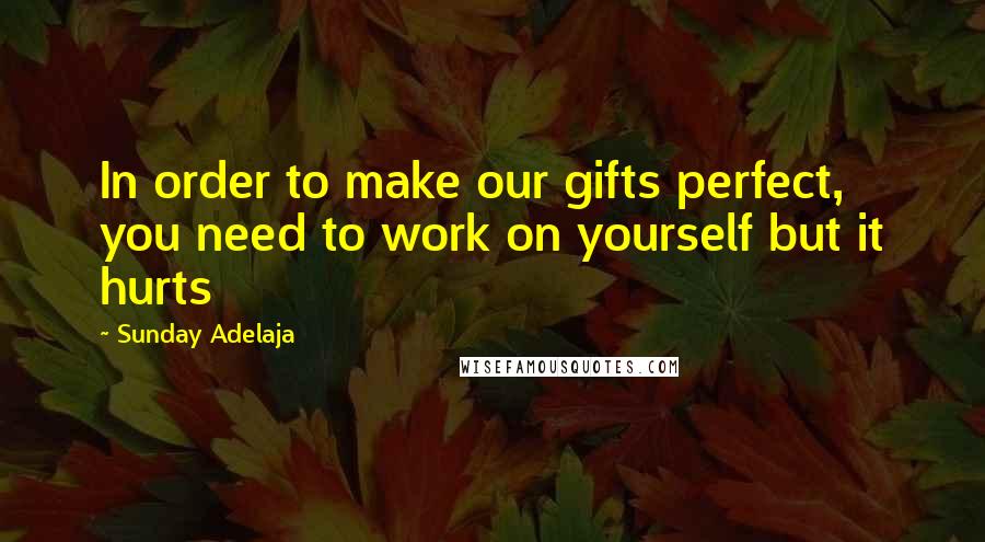 Sunday Adelaja Quotes: In order to make our gifts perfect, you need to work on yourself but it hurts