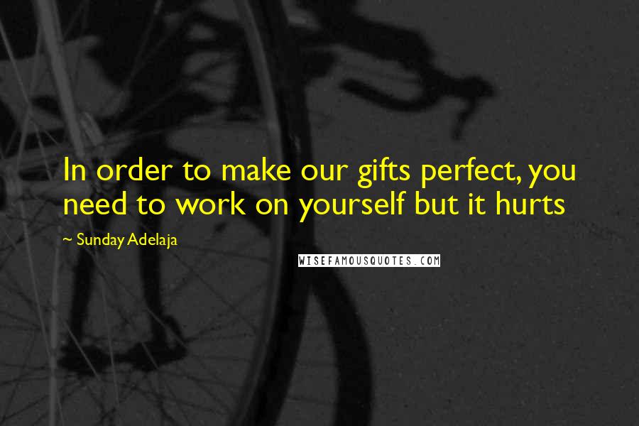 Sunday Adelaja Quotes: In order to make our gifts perfect, you need to work on yourself but it hurts