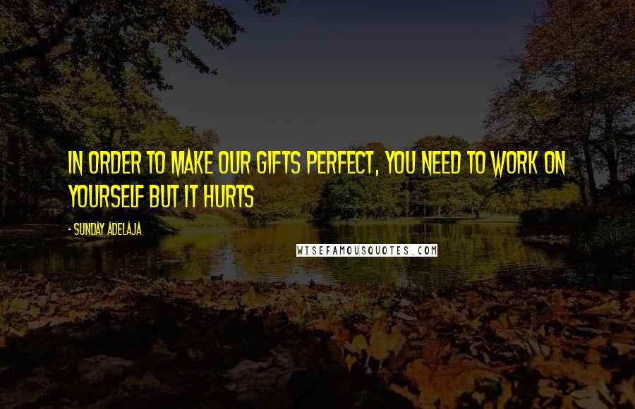 Sunday Adelaja Quotes: In order to make our gifts perfect, you need to work on yourself but it hurts