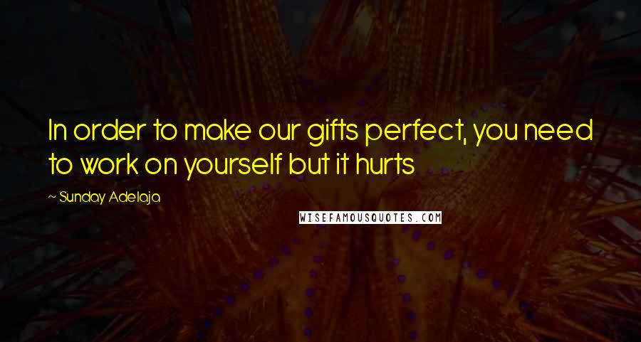 Sunday Adelaja Quotes: In order to make our gifts perfect, you need to work on yourself but it hurts