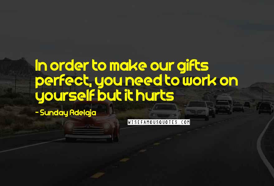 Sunday Adelaja Quotes: In order to make our gifts perfect, you need to work on yourself but it hurts