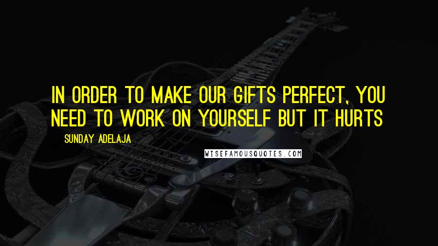 Sunday Adelaja Quotes: In order to make our gifts perfect, you need to work on yourself but it hurts