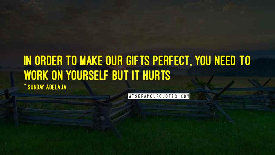 Sunday Adelaja Quotes: In order to make our gifts perfect, you need to work on yourself but it hurts