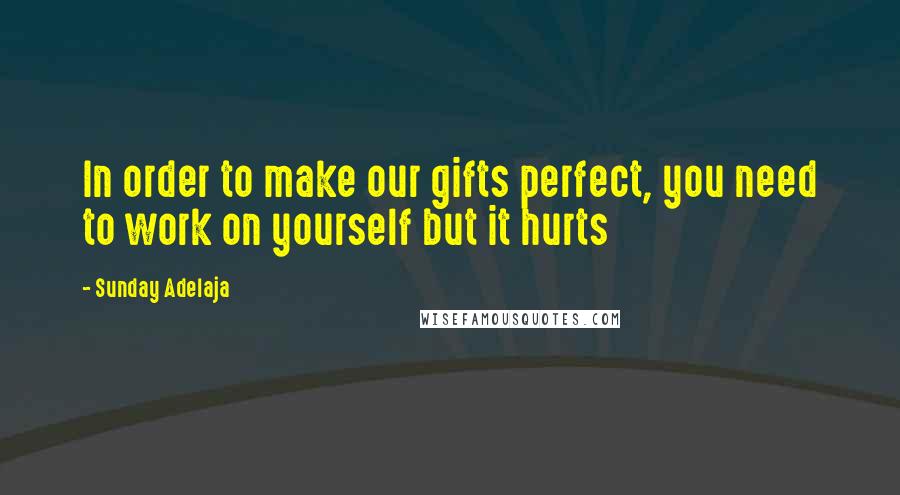 Sunday Adelaja Quotes: In order to make our gifts perfect, you need to work on yourself but it hurts