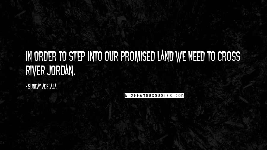 Sunday Adelaja Quotes: In order to step into our Promised Land we need to cross River Jordan.