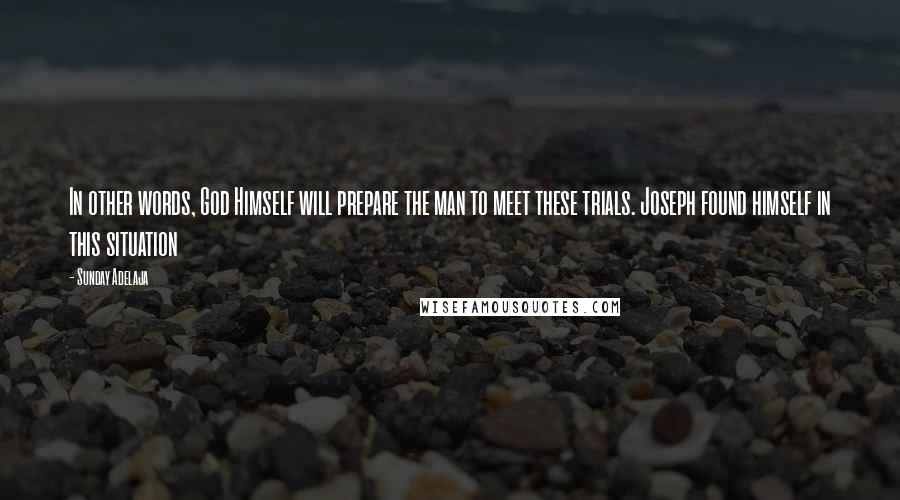 Sunday Adelaja Quotes: In other words, God Himself will prepare the man to meet these trials. Joseph found himself in this situation