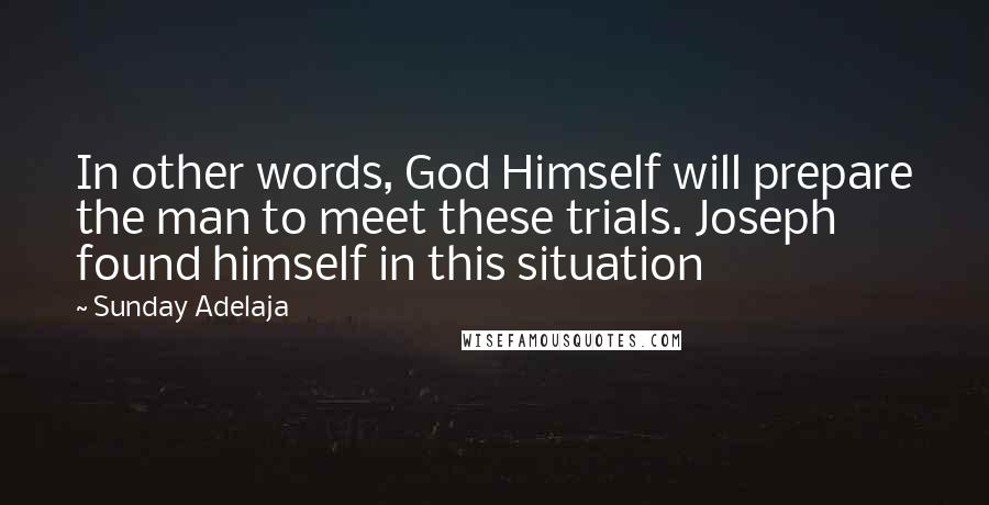 Sunday Adelaja Quotes: In other words, God Himself will prepare the man to meet these trials. Joseph found himself in this situation