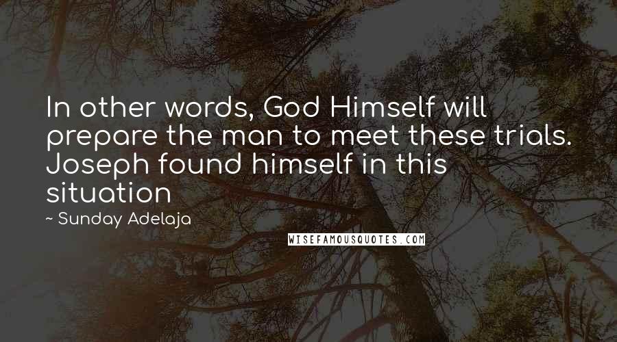Sunday Adelaja Quotes: In other words, God Himself will prepare the man to meet these trials. Joseph found himself in this situation