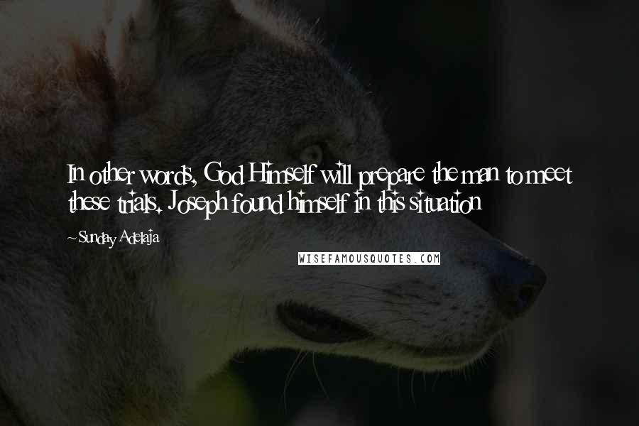 Sunday Adelaja Quotes: In other words, God Himself will prepare the man to meet these trials. Joseph found himself in this situation