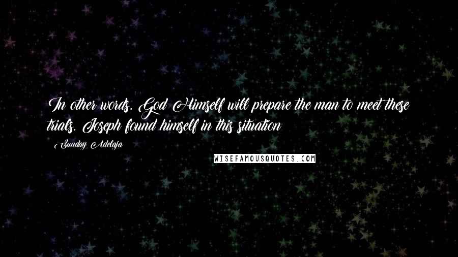 Sunday Adelaja Quotes: In other words, God Himself will prepare the man to meet these trials. Joseph found himself in this situation