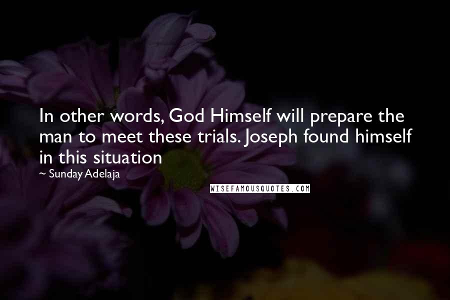 Sunday Adelaja Quotes: In other words, God Himself will prepare the man to meet these trials. Joseph found himself in this situation