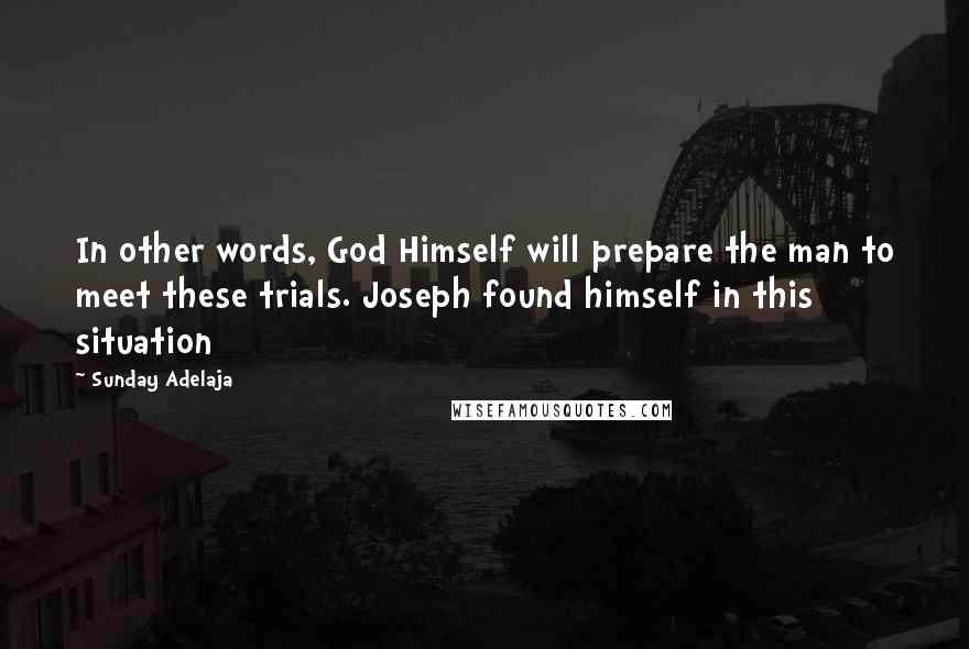 Sunday Adelaja Quotes: In other words, God Himself will prepare the man to meet these trials. Joseph found himself in this situation