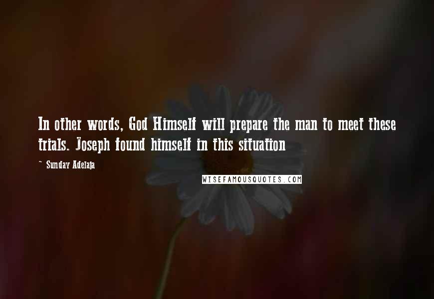 Sunday Adelaja Quotes: In other words, God Himself will prepare the man to meet these trials. Joseph found himself in this situation