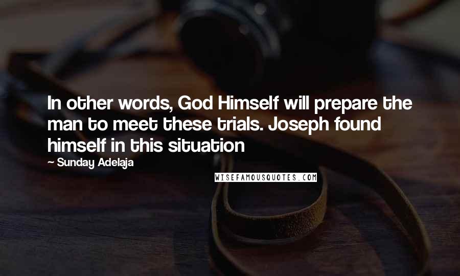 Sunday Adelaja Quotes: In other words, God Himself will prepare the man to meet these trials. Joseph found himself in this situation