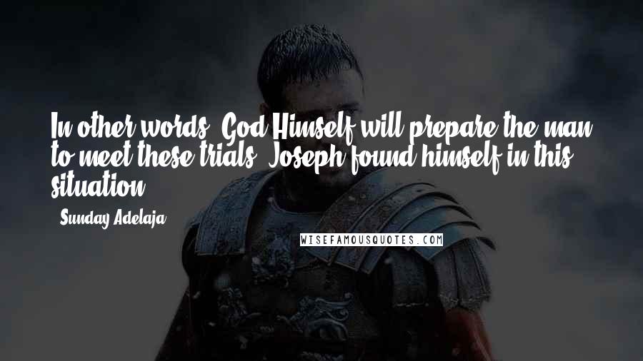 Sunday Adelaja Quotes: In other words, God Himself will prepare the man to meet these trials. Joseph found himself in this situation