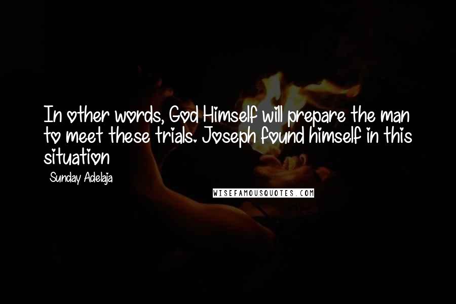 Sunday Adelaja Quotes: In other words, God Himself will prepare the man to meet these trials. Joseph found himself in this situation