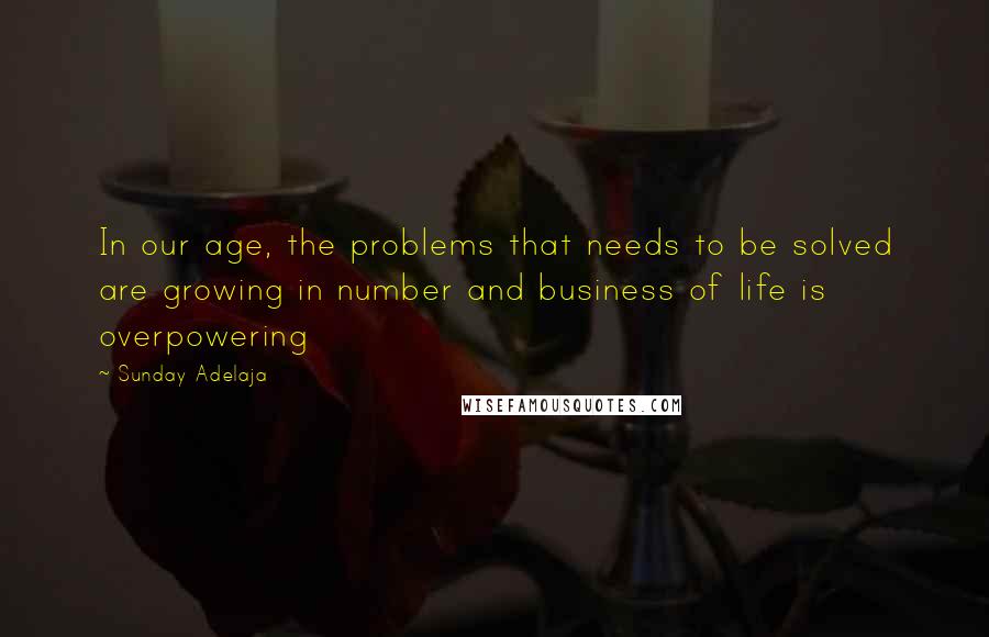 Sunday Adelaja Quotes: In our age, the problems that needs to be solved are growing in number and business of life is overpowering