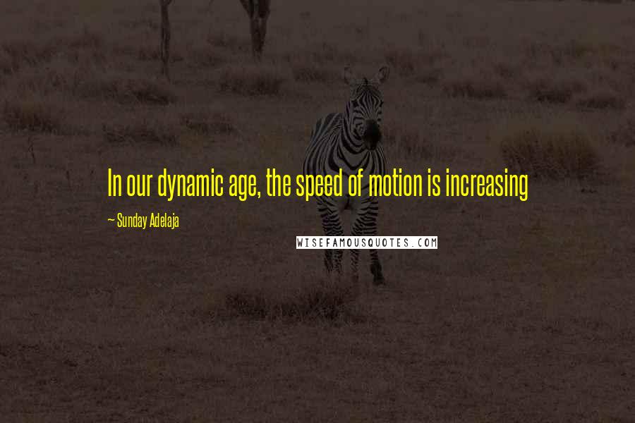 Sunday Adelaja Quotes: In our dynamic age, the speed of motion is increasing