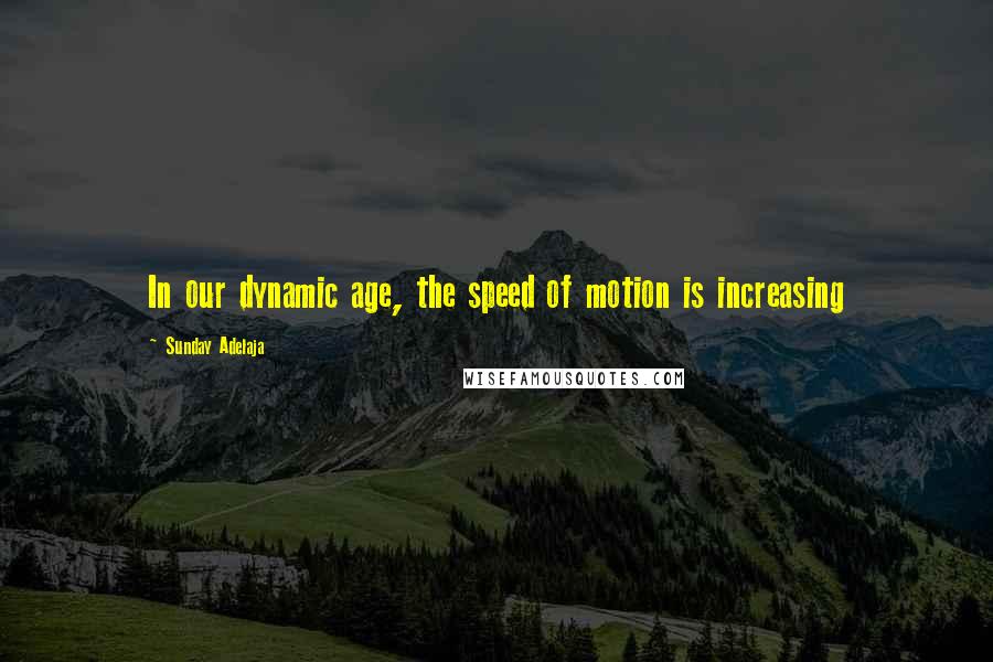 Sunday Adelaja Quotes: In our dynamic age, the speed of motion is increasing