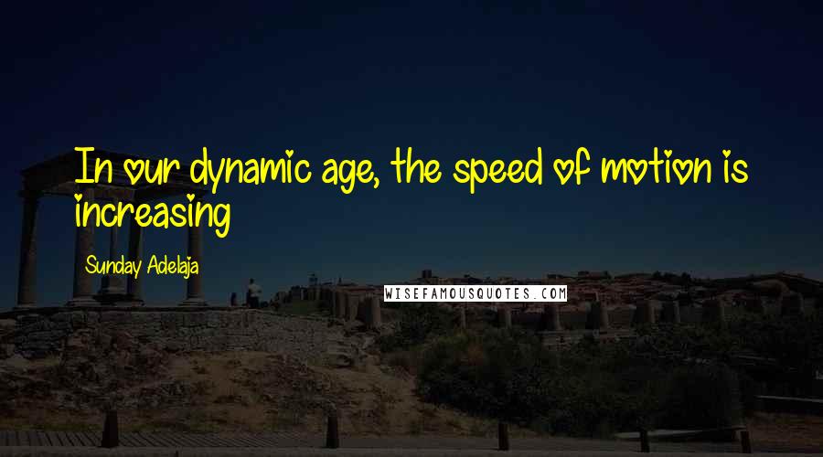 Sunday Adelaja Quotes: In our dynamic age, the speed of motion is increasing