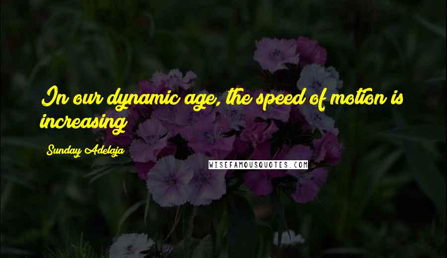 Sunday Adelaja Quotes: In our dynamic age, the speed of motion is increasing