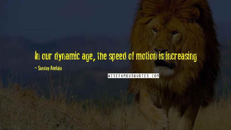 Sunday Adelaja Quotes: In our dynamic age, the speed of motion is increasing