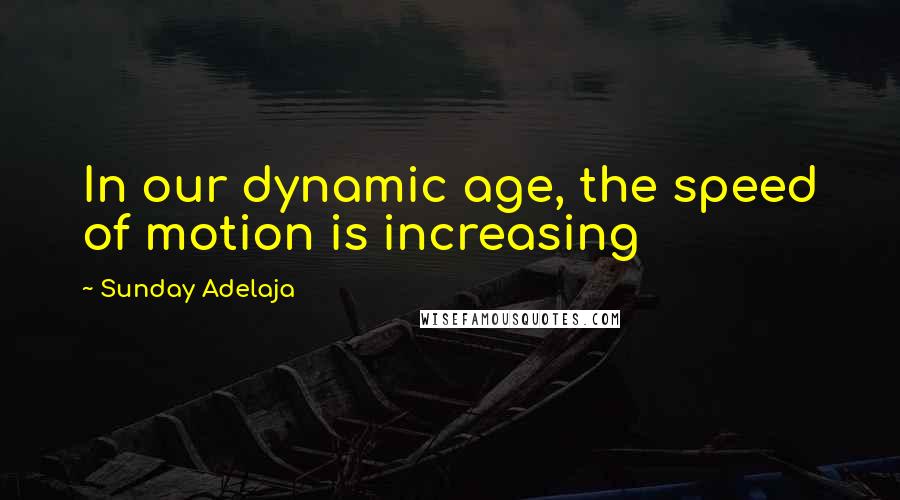 Sunday Adelaja Quotes: In our dynamic age, the speed of motion is increasing