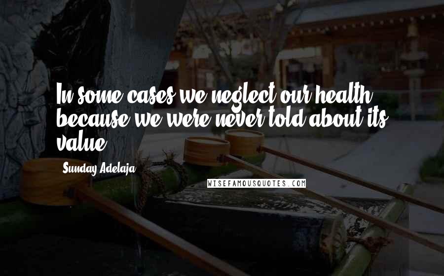 Sunday Adelaja Quotes: In some cases we neglect our health, because we were never told about its value.