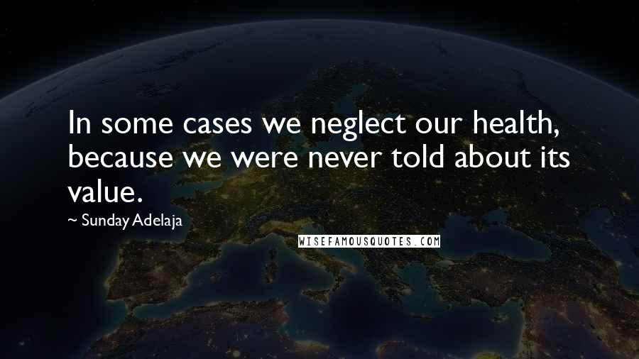 Sunday Adelaja Quotes: In some cases we neglect our health, because we were never told about its value.