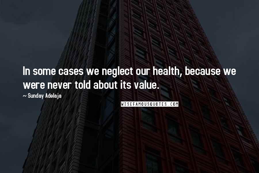 Sunday Adelaja Quotes: In some cases we neglect our health, because we were never told about its value.