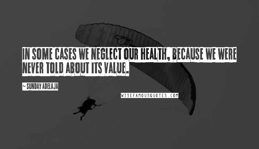 Sunday Adelaja Quotes: In some cases we neglect our health, because we were never told about its value.