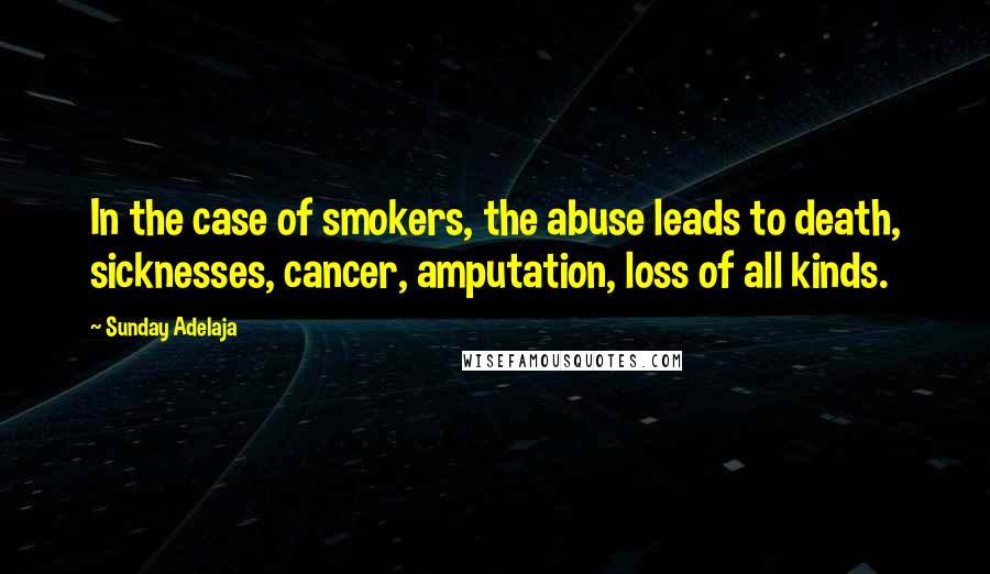 Sunday Adelaja Quotes: In the case of smokers, the abuse leads to death, sicknesses, cancer, amputation, loss of all kinds.