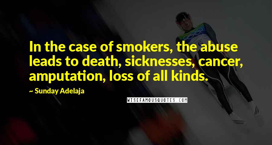 Sunday Adelaja Quotes: In the case of smokers, the abuse leads to death, sicknesses, cancer, amputation, loss of all kinds.