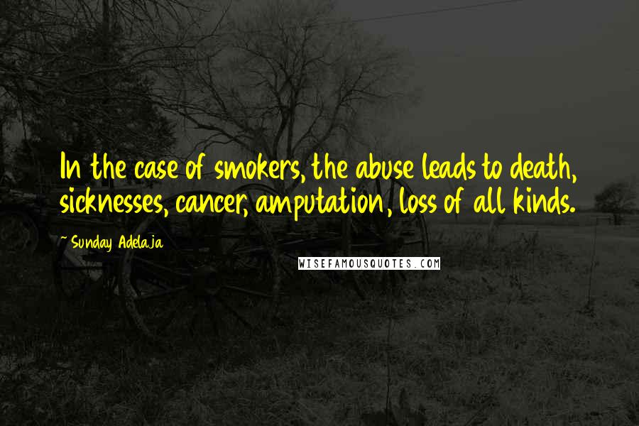 Sunday Adelaja Quotes: In the case of smokers, the abuse leads to death, sicknesses, cancer, amputation, loss of all kinds.