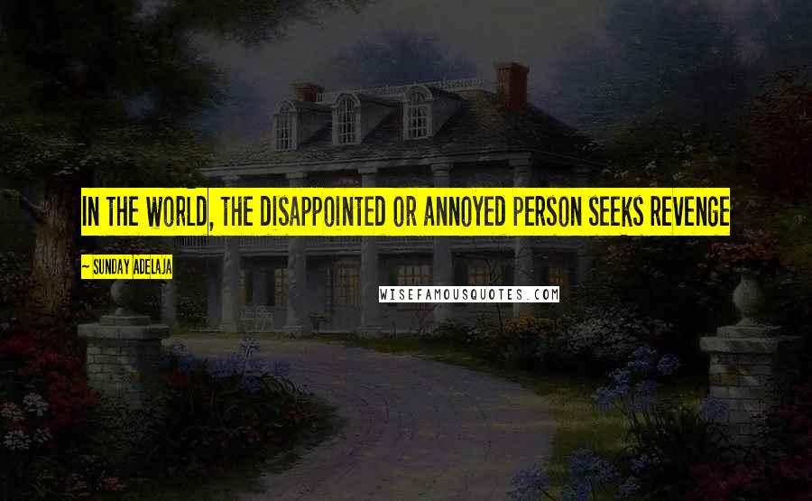 Sunday Adelaja Quotes: In the world, the disappointed or annoyed person seeks revenge