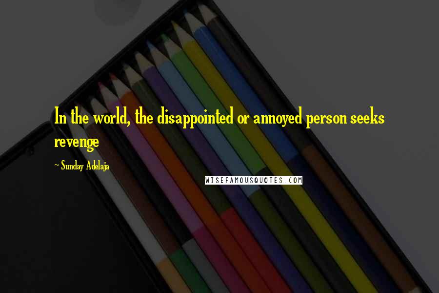 Sunday Adelaja Quotes: In the world, the disappointed or annoyed person seeks revenge