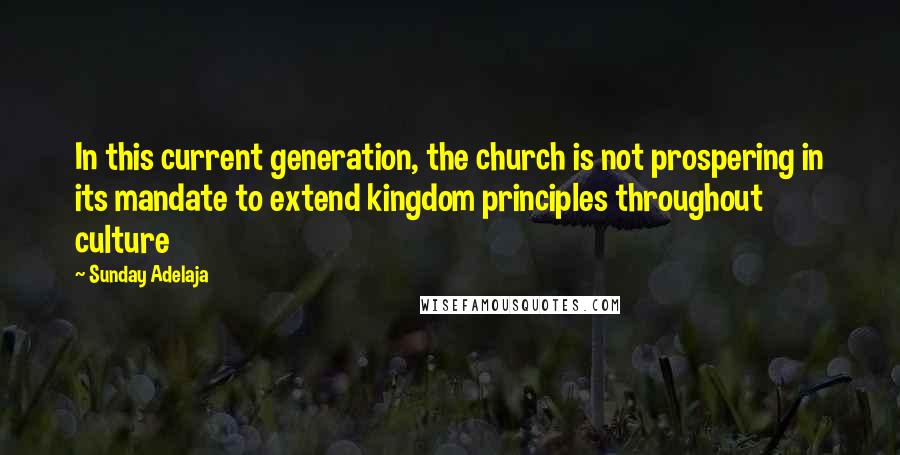 Sunday Adelaja Quotes: In this current generation, the church is not prospering in its mandate to extend kingdom principles throughout culture