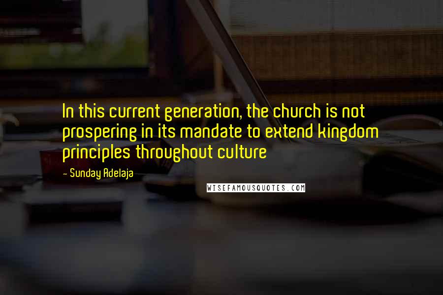 Sunday Adelaja Quotes: In this current generation, the church is not prospering in its mandate to extend kingdom principles throughout culture