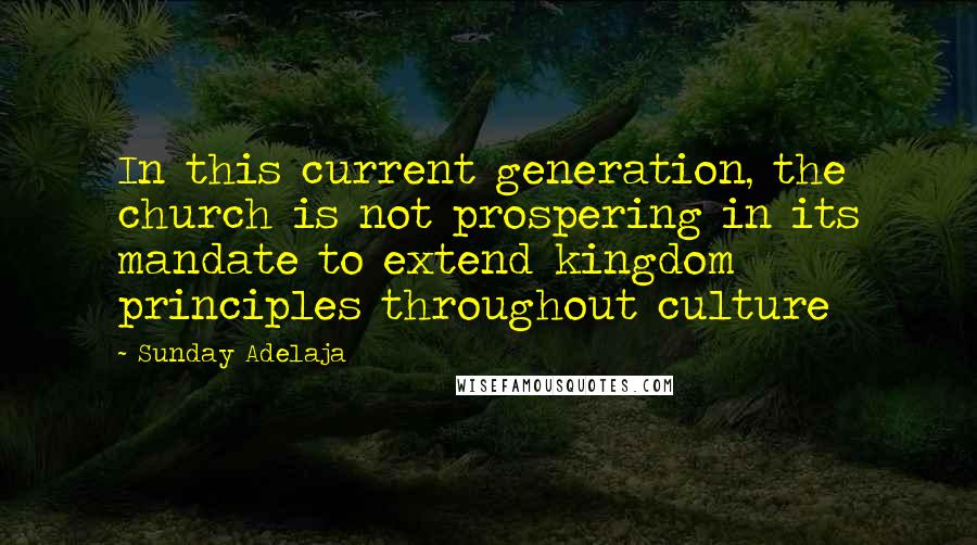 Sunday Adelaja Quotes: In this current generation, the church is not prospering in its mandate to extend kingdom principles throughout culture