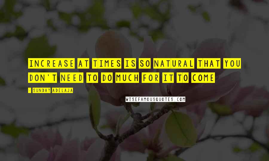 Sunday Adelaja Quotes: Increase at times is so natural that you don't need to do much for it to come