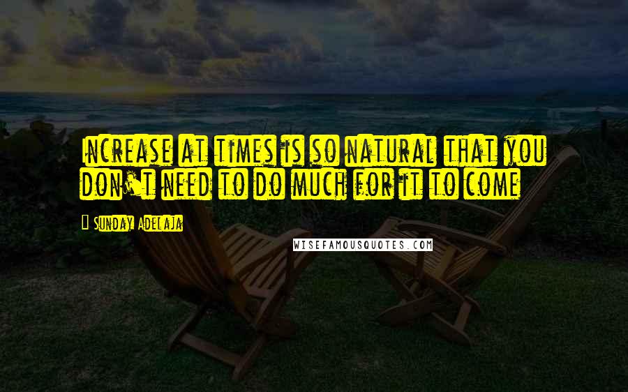 Sunday Adelaja Quotes: Increase at times is so natural that you don't need to do much for it to come