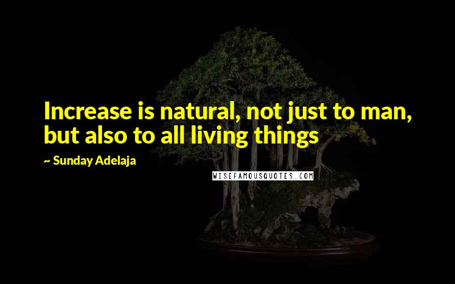 Sunday Adelaja Quotes: Increase is natural, not just to man, but also to all living things