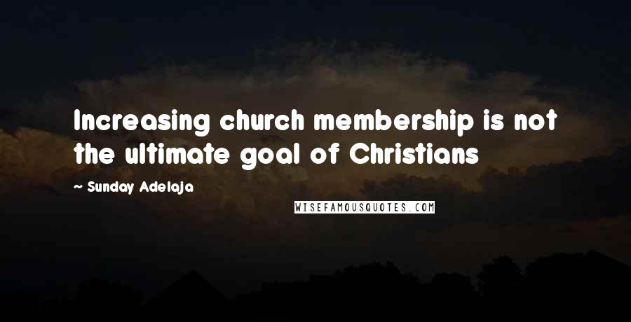 Sunday Adelaja Quotes: Increasing church membership is not the ultimate goal of Christians
