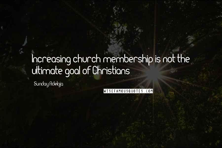 Sunday Adelaja Quotes: Increasing church membership is not the ultimate goal of Christians