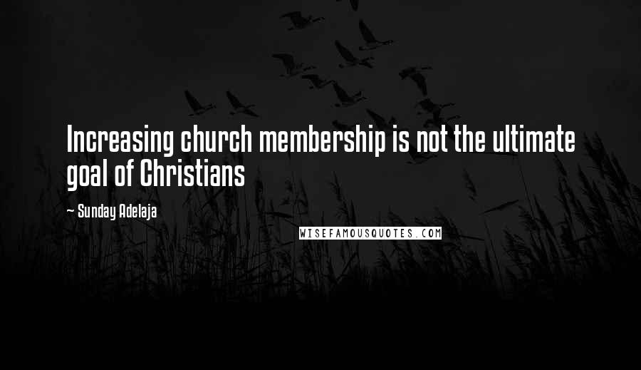 Sunday Adelaja Quotes: Increasing church membership is not the ultimate goal of Christians