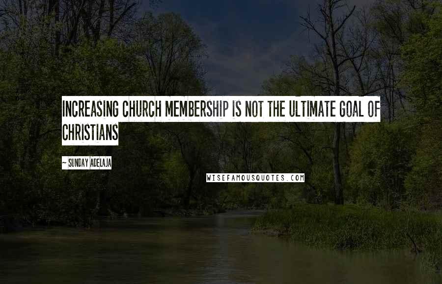 Sunday Adelaja Quotes: Increasing church membership is not the ultimate goal of Christians